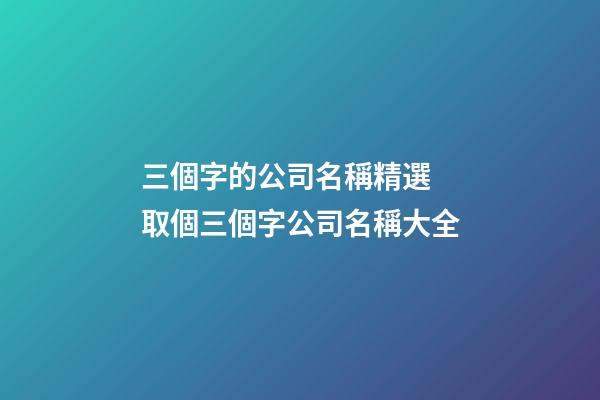 三個字的公司名稱精選 取個三個字公司名稱大全-第1張-公司起名-玄機派